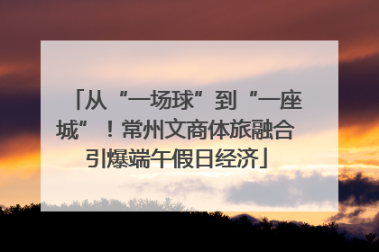 从“一场球”到“一座城”！常州文商体旅融合引爆端午假日经济