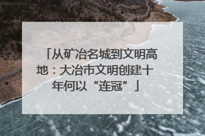 从矿冶名城到文明高地：大冶市文明创建十年何以“连冠”