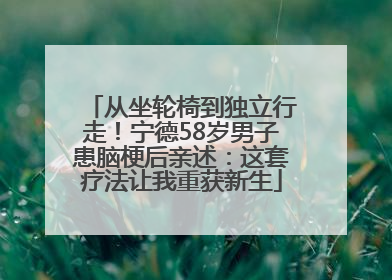 从坐轮椅到独立行走！宁德58岁男子患脑梗后亲述：这套疗法让我重获新生