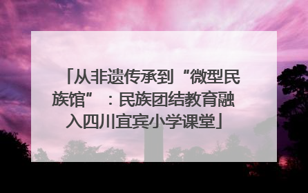 从非遗传承到“微型民族馆”：民族团结教育融入四川宜宾小学课堂