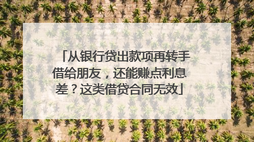 从银行贷出款项再转手借给朋友，还能赚点利息差？这类借贷合同无效