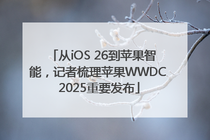 从iOS 26到苹果智能，记者梳理苹果WWDC 2025重要发布