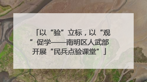 以“验”立标，以“观”促学——南明区人武部开展“民兵点验课堂”