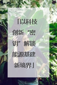 以科技创新“密钥”解锁能源基建新境界