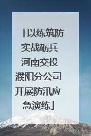 以练筑防 实战砺兵 河南交投濮阳分公司开展防汛应急演练