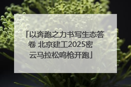 以奔跑之力书写生态答卷 北京建工2025密云马拉松鸣枪开跑