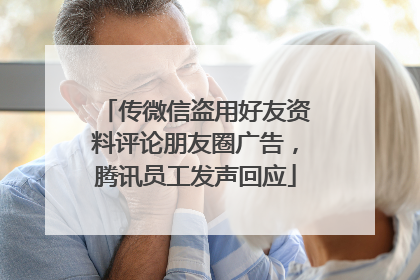 传微信盗用好友资料评论朋友圈广告，腾讯员工发声回应