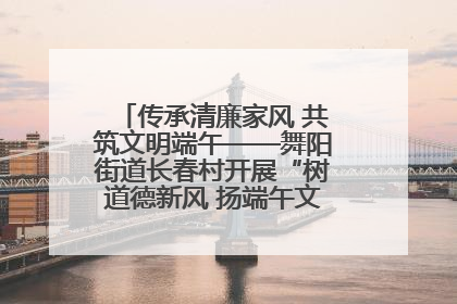 传承清廉家风 共筑文明端午——舞阳街道长春村开展“树道德新风 扬端午文化”主题活动