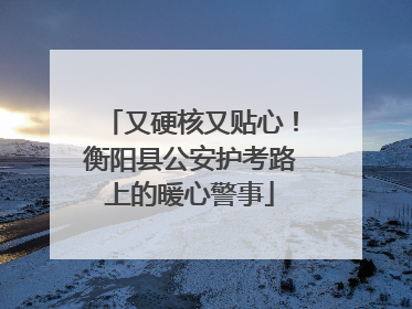 又硬核又贴心！衡阳县公安护考路上的暖心警事