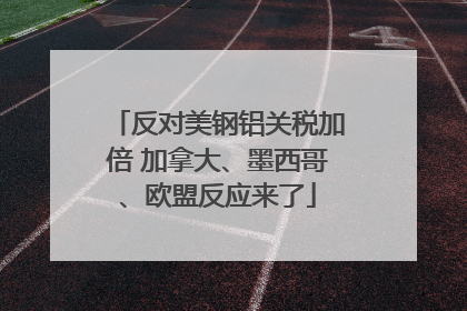 反对美钢铝关税加倍 加拿大、墨西哥、欧盟反应来了