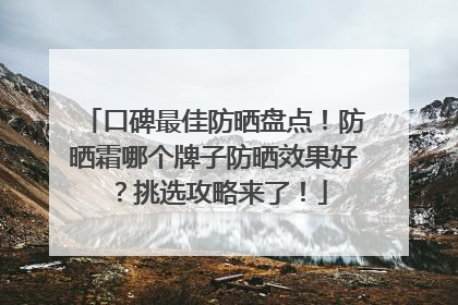 口碑最佳防晒盘点！防晒霜哪个牌子防晒效果好？挑选攻略来了！