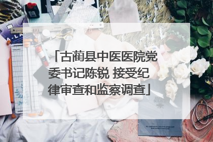 古蔺县中医医院党委书记陈锐 接受纪律审查和监察调查
