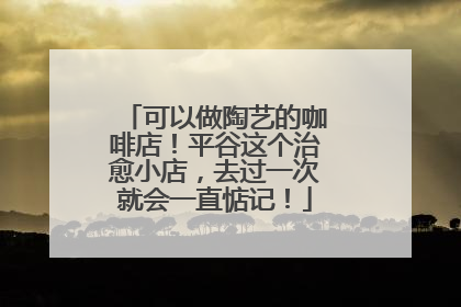 可以做陶艺的咖啡店！平谷这个治愈小店，去过一次就会一直惦记！