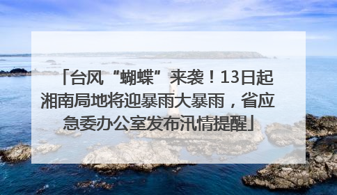 台风“蝴蝶”来袭！13日起湘南局地将迎暴雨大暴雨，省应急委办公室发布汛情提醒
