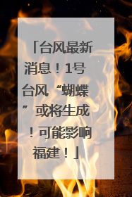台风最新消息！1号台风“蝴蝶”或将生成！可能影响福建！