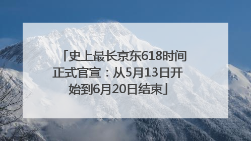 史上最长京东618时间正式官宣：从5月13日开始到6月20日结束