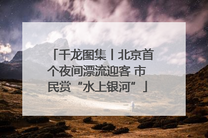 千龙图集丨北京首个夜间漂流迎客 市民赏“水上银河”