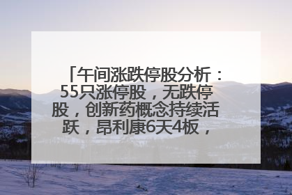 午间涨跌停股分析：55只涨停股，无跌停股，创新药概念持续活跃，昂利康6天4板，众生药业2连板