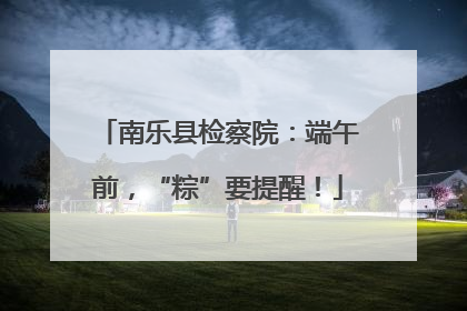 南乐县检察院：端午前，“粽”要提醒！