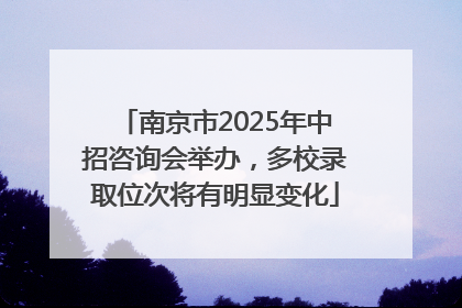 南京市2025年中招咨询会举办，多校录取位次将有明显变化
