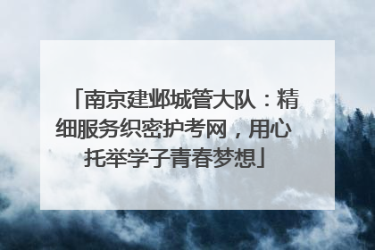 南京建邺城管大队：精细服务织密护考网，用心托举学子青春梦想