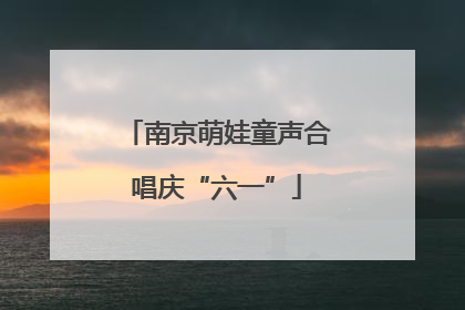 南京萌娃童声合唱庆“六一”