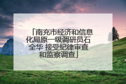 南充市经济和信息化局原一级调研员石全华 接受纪律审查和监察调查