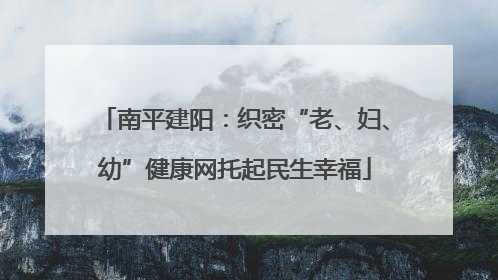 南平建阳：织密“老、妇、幼”健康网托起民生幸福