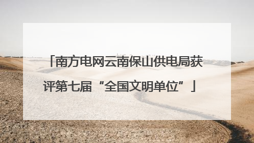 南方电网云南保山供电局获评第七届“全国文明单位”