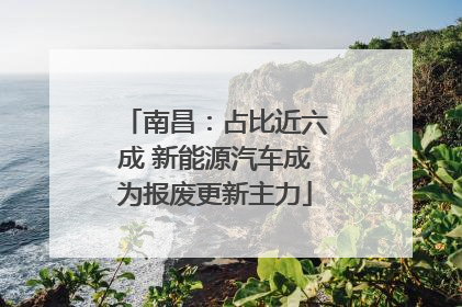 南昌：占比近六成 新能源汽车成为报废更新主力