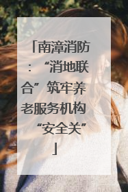 南漳消防：“消地联合”筑牢养老服务机构“安全关”