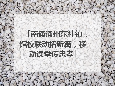 南通通州东社镇：馆校联动拓新篇，移动课堂传忠孝