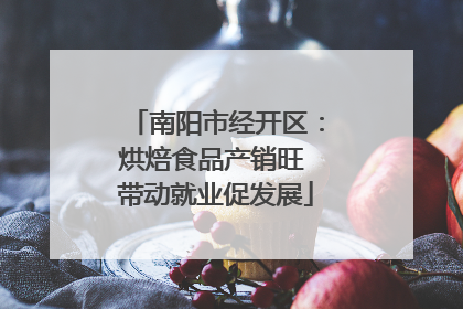 南阳市经开区：烘焙食品产销旺 带动就业促发展