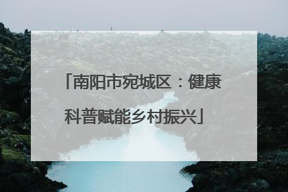 南阳市宛城区：健康科普赋能乡村振兴