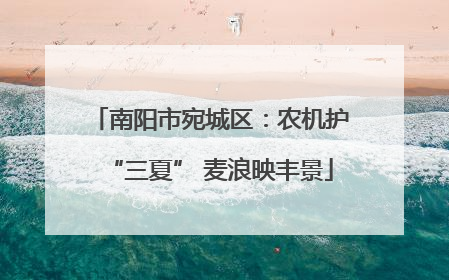 南阳市宛城区：农机护“三夏” 麦浪映丰景