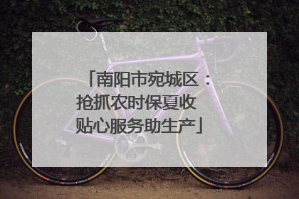 南阳市宛城区：抢抓农时保夏收 贴心服务助生产