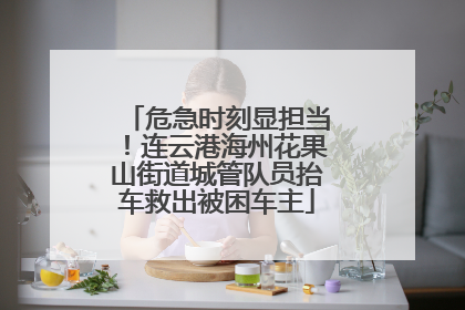 危急时刻显担当！连云港海州花果山街道城管队员抬车救出被困车主