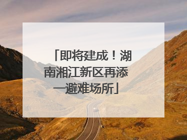 即将建成！湖南湘江新区再添一避难场所