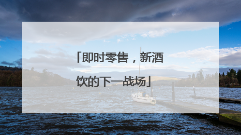 即时零售，新酒饮的下一战场