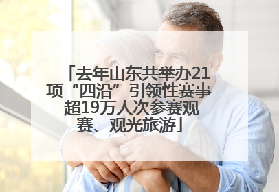 去年山东共举办21项“四沿”引领性赛事 超19万人次参赛观赛、观光旅游