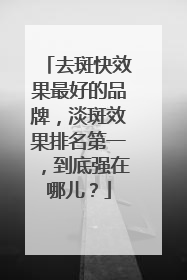 去斑快效果最好的品牌，淡斑效果排名第一，到底强在哪儿？
