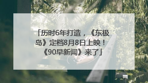 历时6年打造，《东极岛》定档8月8日上映！《90早新闻》来了