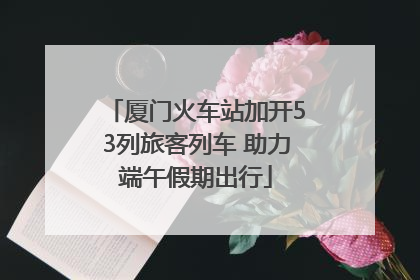 厦门火车站加开53列旅客列车 助力端午假期出行