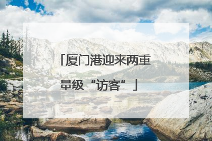 厦门港迎来两重量级“访客”