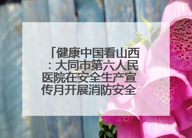 健康中国看山西：大同市第六人民医院在安全生产宣传月开展消防安全知识培训