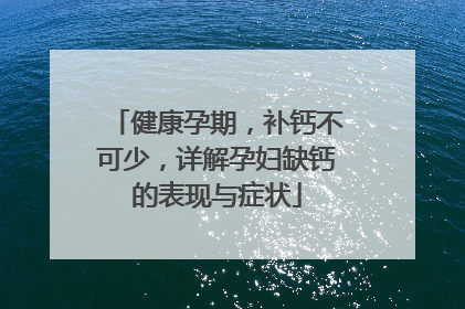 健康孕期，补钙不可少，详解孕妇缺钙的表现与症状