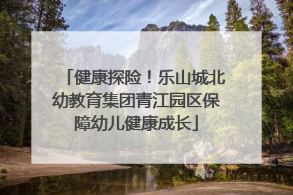 健康探险！乐山城北幼教育集团青江园区保障幼儿健康成长