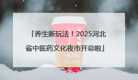 养生新玩法！2025河北省中医药文化夜市开幕啦