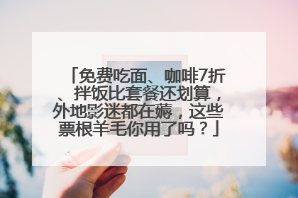 免费吃面、咖啡7折、拌饭比套餐还划算，外地影迷都在薅，这些票根羊毛你用了吗？