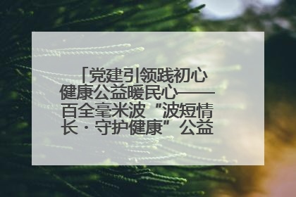 党建引领践初心 健康公益暖民心——百全毫米波“波短情长・守护健康”公益活动进社区